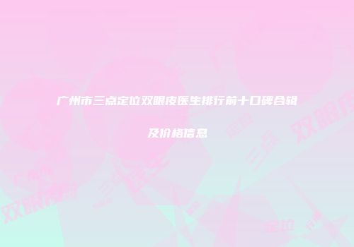 广州市三点定位双眼皮医生排行前十口碑合辑及价格信息