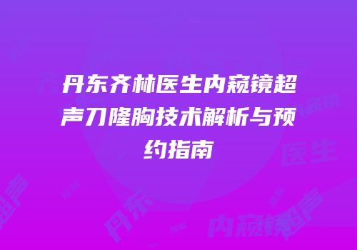 丹东齐林医生内窥镜超声刀隆胸技术解析与预约指南