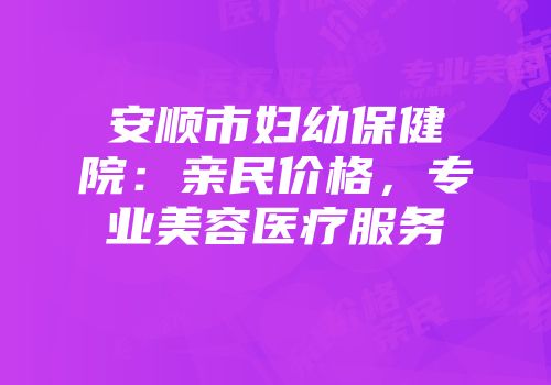安顺市妇幼保健院：亲民价格，专业美容医疗服务
