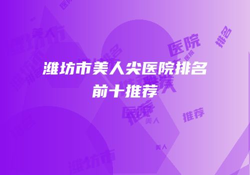 潍坊市美人尖医院排名前十推荐