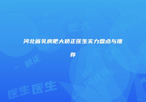 河北省乳房肥大矫正医生实力盘点与推荐