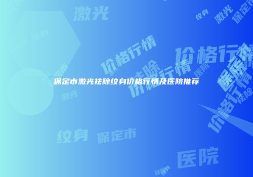 保定市激光祛除纹身价格行情及医院推荐