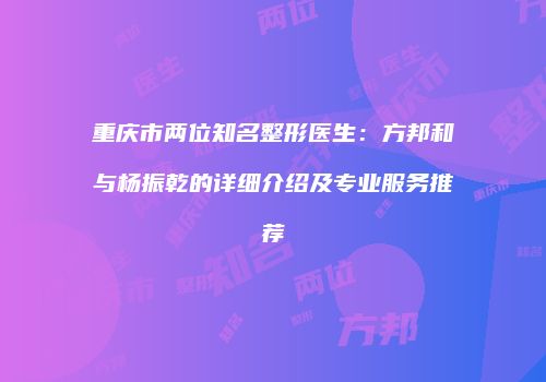 重庆市两位知名整形医生：方邦和与杨振乾的详细介绍及专业服务推荐