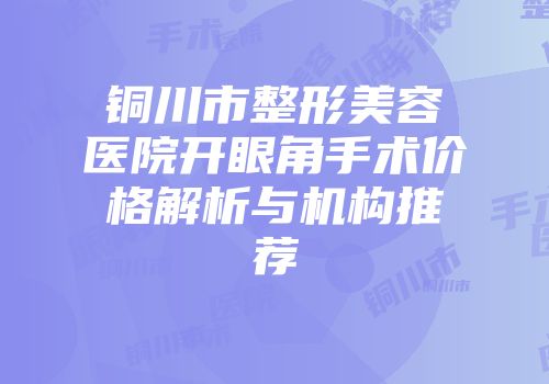 铜川市整形美容医院开眼角手术价格解析与机构推荐