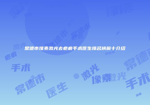常德市像素激光去疤痕手术医生排名榜前十介绍