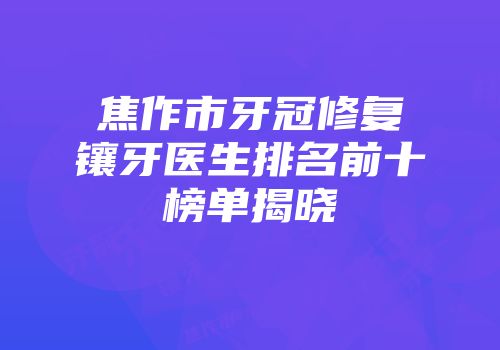 焦作市牙冠修复镶牙医生排名前十榜单揭晓