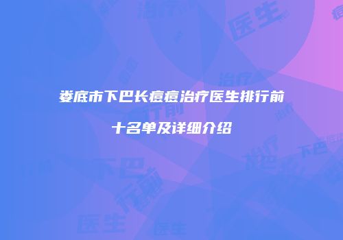 娄底市下巴长痘痘治疗医生排行前十名单及详细介绍