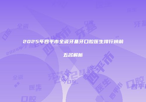 2025年四平市全瓷牙基牙口腔医生排行榜前五名解析