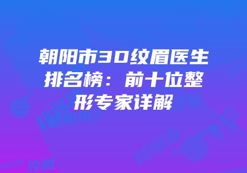 朝阳市3D纹眉医生排名榜：前十位整形专家详解