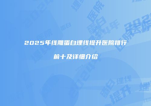 2025年线雕蛋白埋线提升医院排行前十及详细介绍