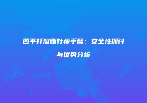 四平打溶脂针瘦手臂：安全性探讨与优势分析