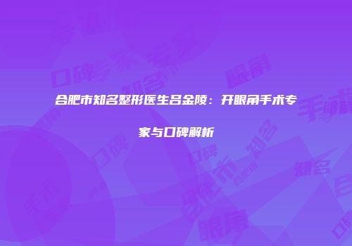 合肥市知名整形医生吕金陵：开眼角手术专家与口碑解析