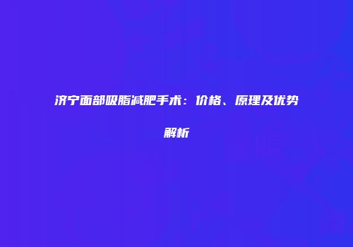 济宁面部吸脂减肥手术：价格、原理及优势解析
