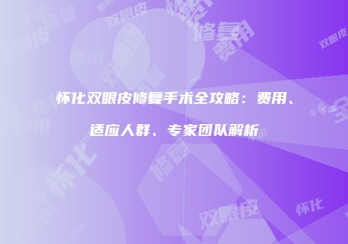 怀化双眼皮修复手术全攻略：费用、适应人群、专家团队解析