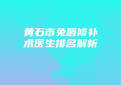 黄石市兔唇修补术医生排名解析
