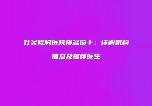 针炙隆胸医院排名前十：详解机构信息及推荐医生