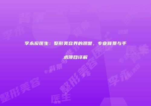 李永俊医生：整形美容界的翘楚，专业背景与手术项目详解