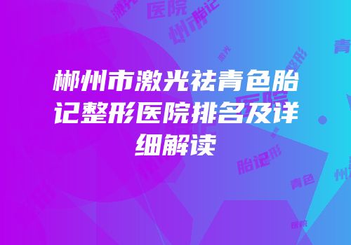 郴州市激光祛青色胎记整形医院排名及详细解读