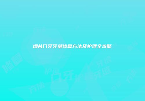 烟台门牙牙缝修复方法及护理全攻略
