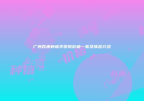 广州百康种植牙医院价格一览及排名介绍