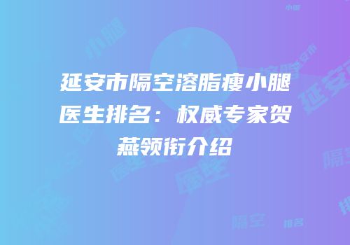 延安市隔空溶脂瘦小腿医生排名：权威专家贺燕领衔介绍