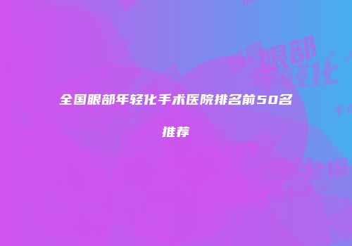全国眼部年轻化手术医院排名前50名推荐