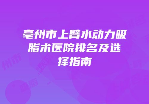 亳州市上臂水动力吸脂术医院排名及选择指南
