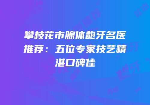 攀枝花市腺体龅牙名医推荐：五位专家技艺精湛口碑佳