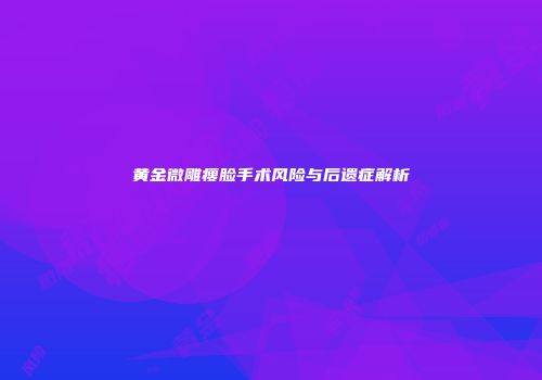 黄金微雕瘦脸手术风险与后遗症解析