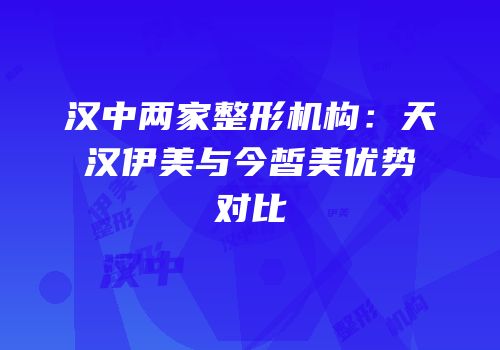 汉中两家整形机构：天汉伊美与今皙美优势对比