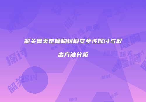 韶关奥美定隆胸材料安全性探讨与取出方法分析