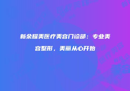 新余耀美医疗美容门诊部：专业美容整形，美丽从心开始