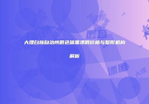 大理白族自治州唇色暗黑漂唇价格与整形机构解析