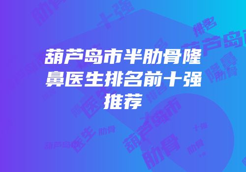 葫芦岛市半肋骨隆鼻医生排名前十强推荐
