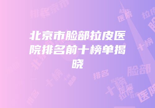 北京市脸部拉皮医院排名前十榜单揭晓