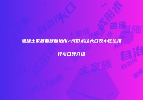 恩施土家族苗族自治州Z成形术法大口改小医生排行与口碑介绍