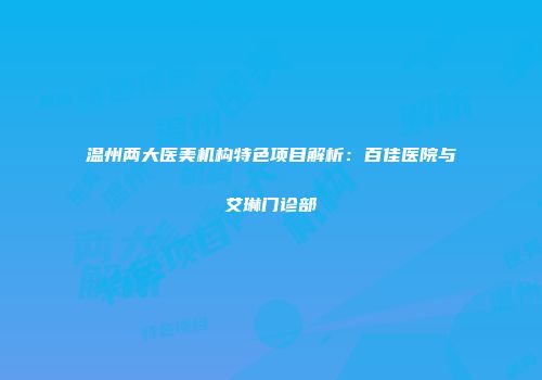 温州两大医美机构特色项目解析：百佳医院与艾琳门诊部