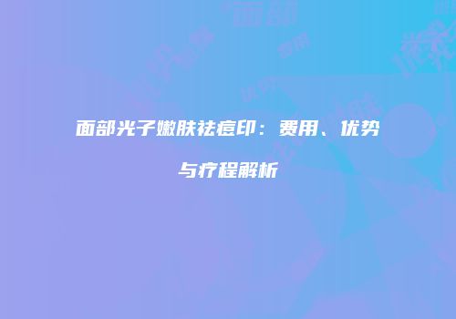 面部光子嫩肤祛痘印：费用、优势与疗程解析