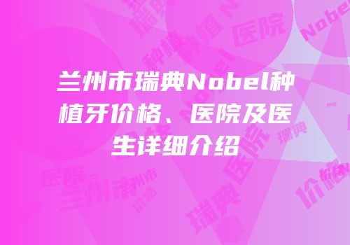 兰州市瑞典Nobel种植牙价格、医院及医生详细介绍