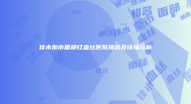 佳木斯市面部红血丝医院排名及详情分析