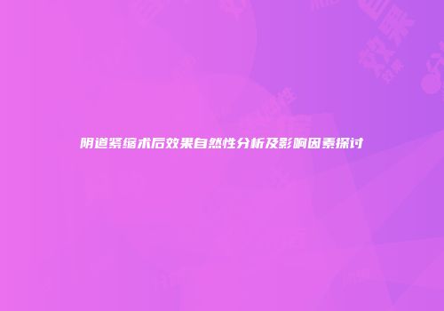 阴道紧缩术后效果自然性分析及影响因素探讨