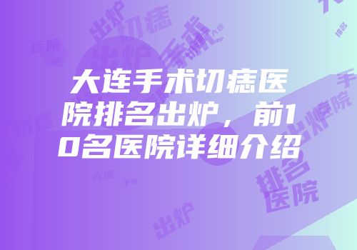 大连手术切痣医院排名出炉，前10名医院详细介绍