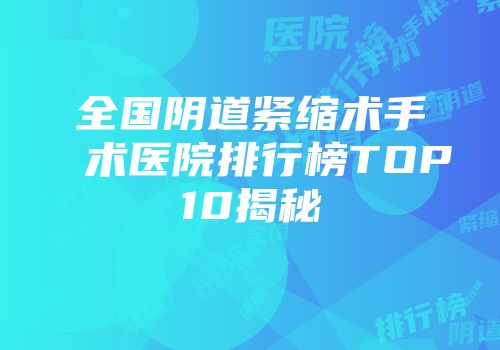 全国阴道紧缩术手术医院排行榜TOP10揭秘