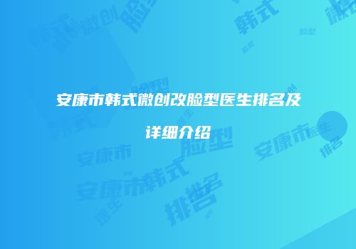 安康市韩式微创改脸型医生排名及详细介绍