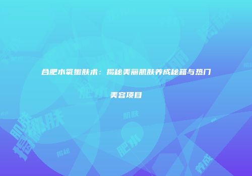 合肥水氧嫩肤术：揭秘美丽肌肤养成秘籍与热门美容项目