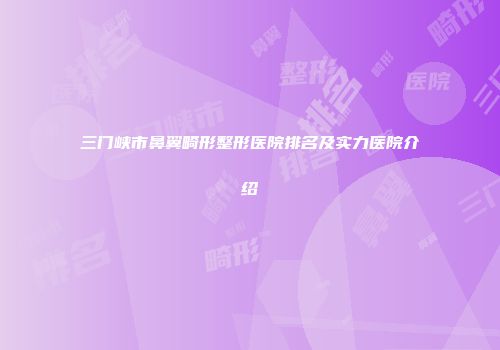 三门峡市鼻翼畸形整形医院排名及实力医院介绍