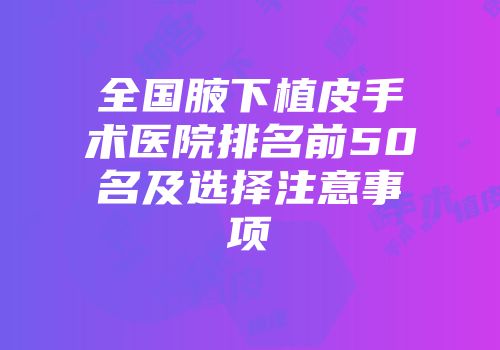 全国腋下植皮手术医院排名前50名及选择注意事项