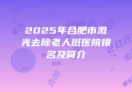 2025年合肥市激光去除老人斑医院排名及简介