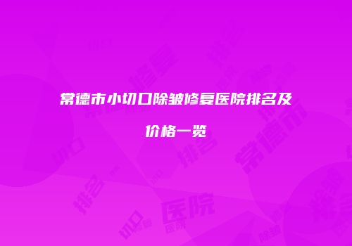 常德市小切口除皱修复医院排名及价格一览