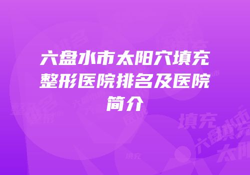 六盘水市太阳穴填充整形医院排名及医院简介